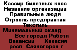 Кассир билетных касс › Название организации ­ Правильные люди › Отрасль предприятия ­ Текстиль › Минимальный оклад ­ 25 000 - Все города Работа » Вакансии   . Хакасия респ.,Саяногорск г.